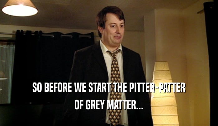 SO BEFORE WE START THE PITTER-PATTER OF GREY MATTER... 