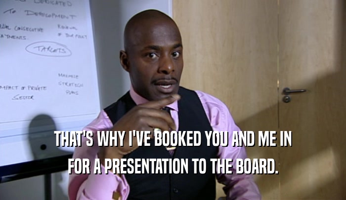 THAT'S WHY I'VE BOOKED YOU AND ME IN FOR A PRESENTATION TO THE BOARD. 
