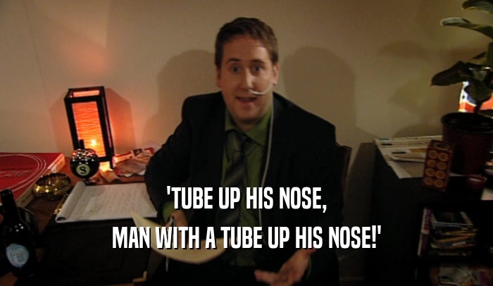 'TUBE UP HIS NOSE, MAN WITH A TUBE UP HIS NOSE!' 