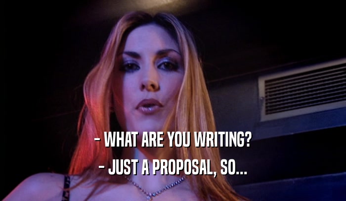 - WHAT ARE YOU WRITING?
 - JUST A PROPOSAL, SO...
 