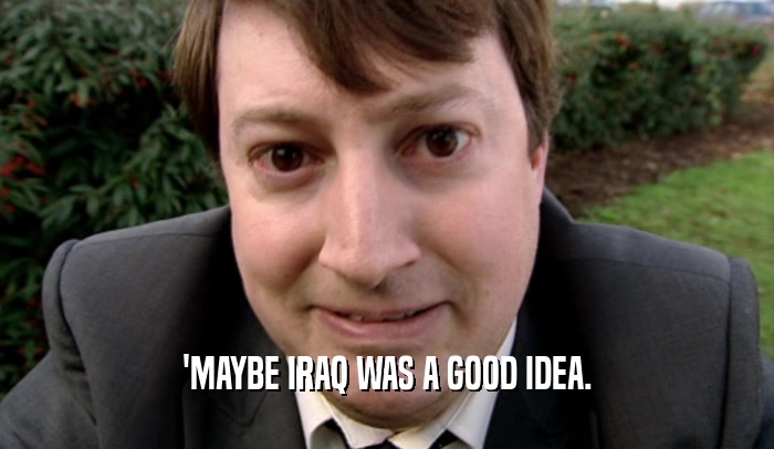 'MAYBE IRAQ WAS A GOOD IDEA.  