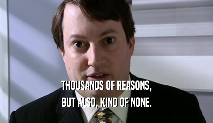 THOUSANDS OF REASONS, BUT ALSO, KIND OF NONE. 
