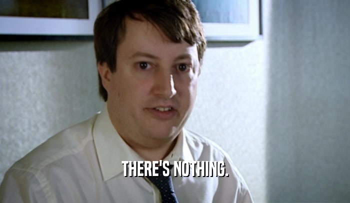 THERE'S NOTHING.  