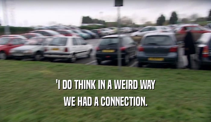 'I DO THINK IN A WEIRD WAY WE HAD A CONNECTION. 