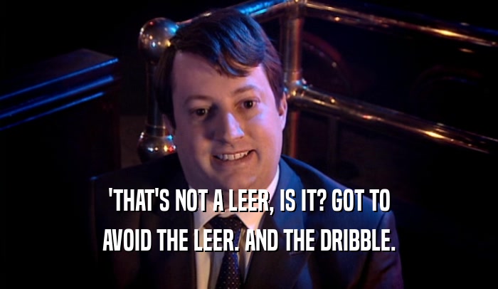 'THAT'S NOT A LEER, IS IT? GOT TO AVOID THE LEER. AND THE DRIBBLE. 