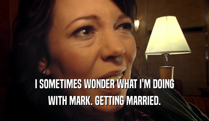 I SOMETIMES WONDER WHAT I'M DOING WITH MARK. GETTING MARRIED. 