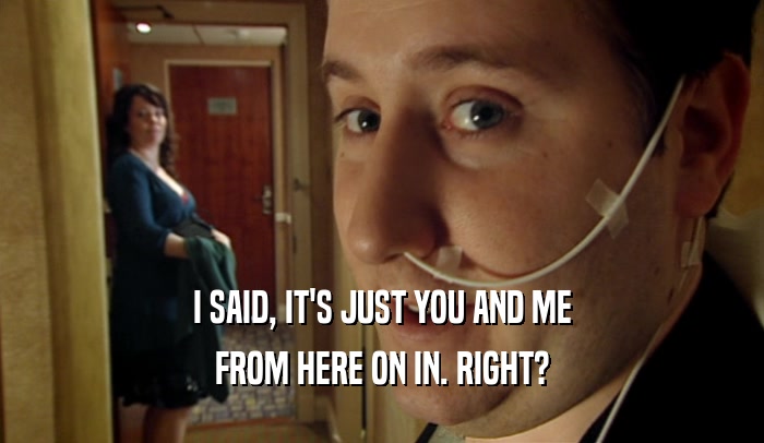 I SAID, IT'S JUST YOU AND ME FROM HERE ON IN. RIGHT? 