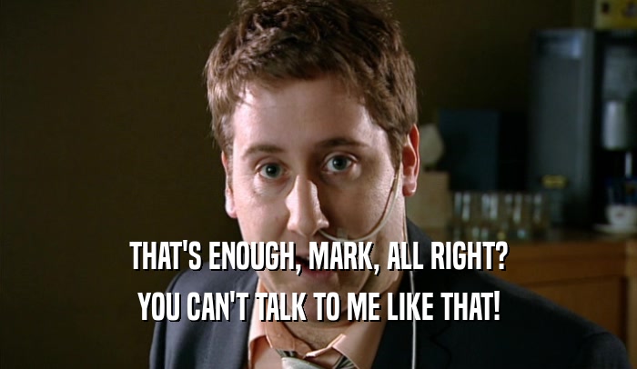THAT'S ENOUGH, MARK, ALL RIGHT? YOU CAN'T TALK TO ME LIKE THAT! 