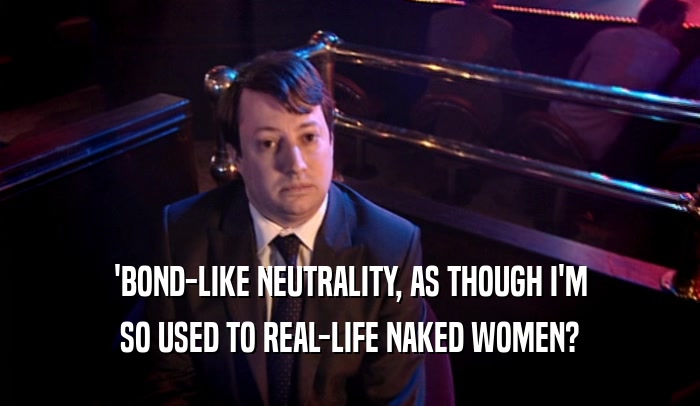 'BOND-LIKE NEUTRALITY, AS THOUGH I'M SO USED TO REAL-LIFE NAKED WOMEN? 