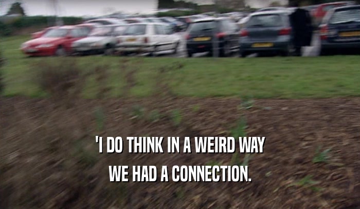 'I DO THINK IN A WEIRD WAY WE HAD A CONNECTION. 