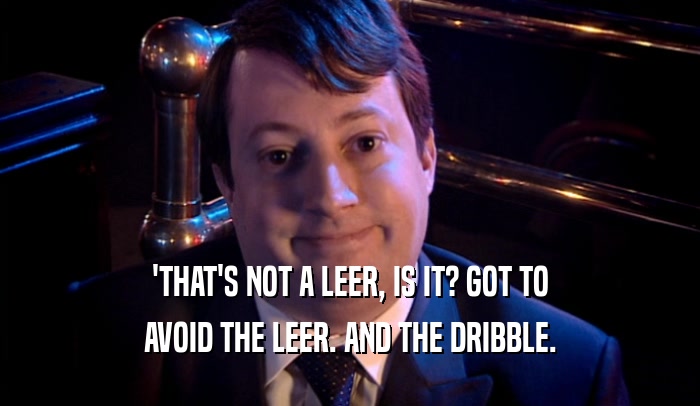 'THAT'S NOT A LEER, IS IT? GOT TO AVOID THE LEER. AND THE DRIBBLE. 