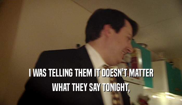 I WAS TELLING THEM IT DOESN'T MATTER WHAT THEY SAY TONIGHT, 