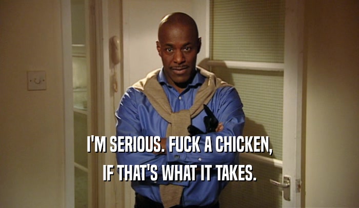 I'M SERIOUS. FUCK A CHICKEN, IF THAT'S WHAT IT TAKES. 