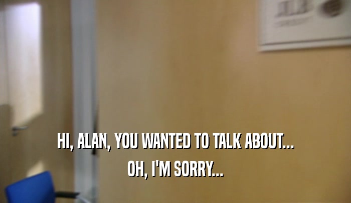HI, ALAN, YOU WANTED TO TALK ABOUT... OH, I'M SORRY... 