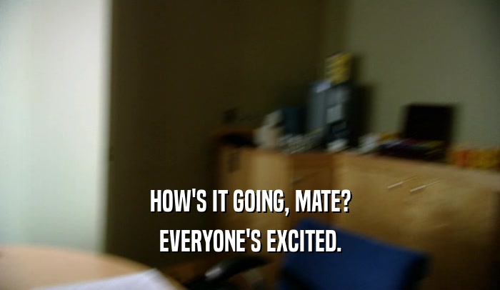 HOW'S IT GOING, MATE? EVERYONE'S EXCITED. 