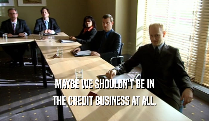MAYBE WE SHOULDN'T BE IN THE CREDIT BUSINESS AT ALL. 