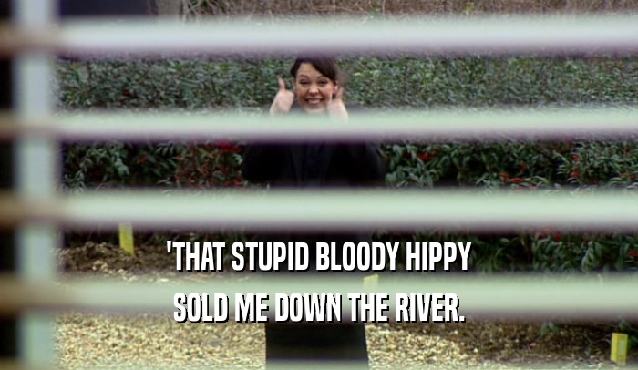 'THAT STUPID BLOODY HIPPY SOLD ME DOWN THE RIVER. 