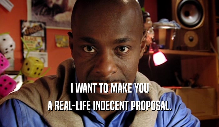 I WANT TO MAKE YOU A REAL-LIFE INDECENT PROPOSAL. 