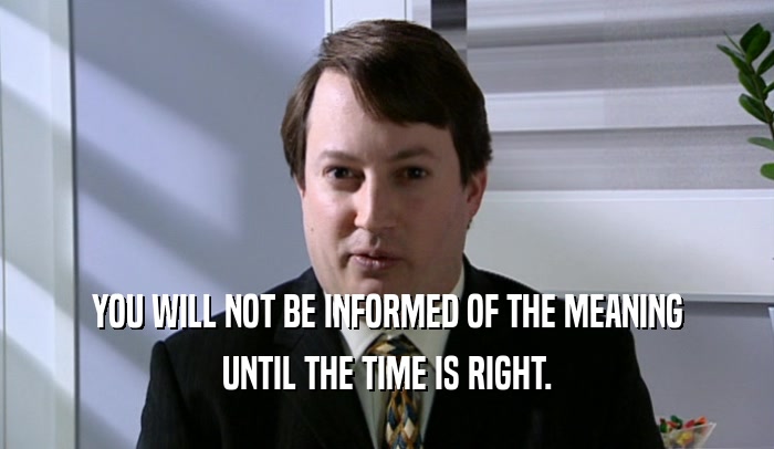 YOU WILL NOT BE INFORMED OF THE MEANING UNTIL THE TIME IS RIGHT. 