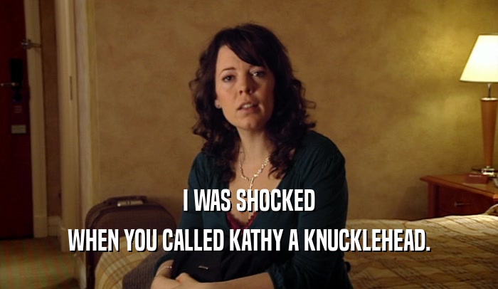 I WAS SHOCKED WHEN YOU CALLED KATHY A KNUCKLEHEAD. 