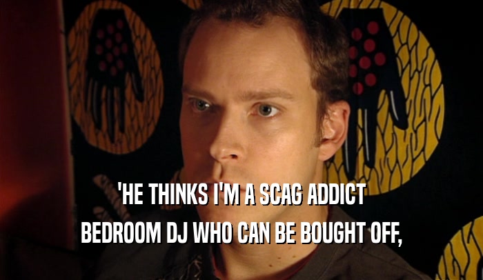 'HE THINKS I'M A SCAG ADDICT BEDROOM DJ WHO CAN BE BOUGHT OFF, 