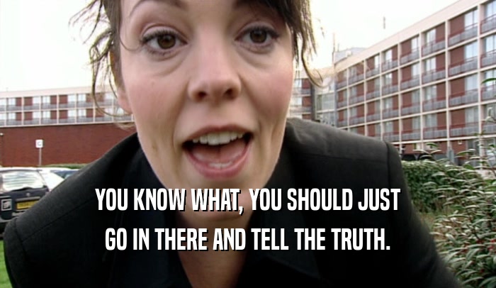 YOU KNOW WHAT, YOU SHOULD JUST GO IN THERE AND TELL THE TRUTH. 