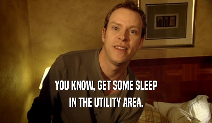 YOU KNOW, GET SOME SLEEP
 IN THE UTILITY AREA.
 