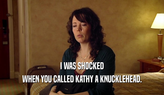I WAS SHOCKED WHEN YOU CALLED KATHY A KNUCKLEHEAD. 