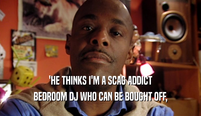 'HE THINKS I'M A SCAG ADDICT BEDROOM DJ WHO CAN BE BOUGHT OFF, 