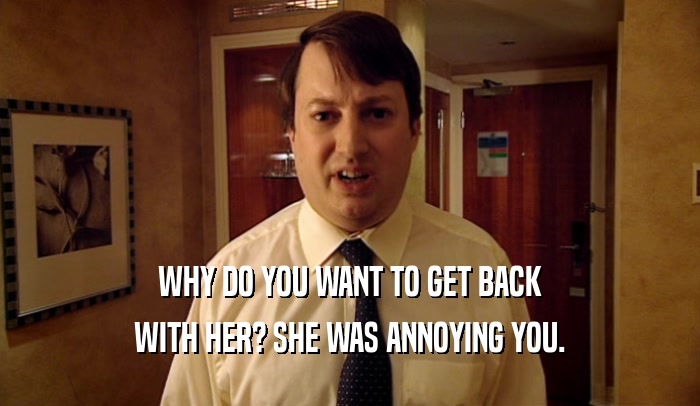 WHY DO YOU WANT TO GET BACK WITH HER? SHE WAS ANNOYING YOU. 