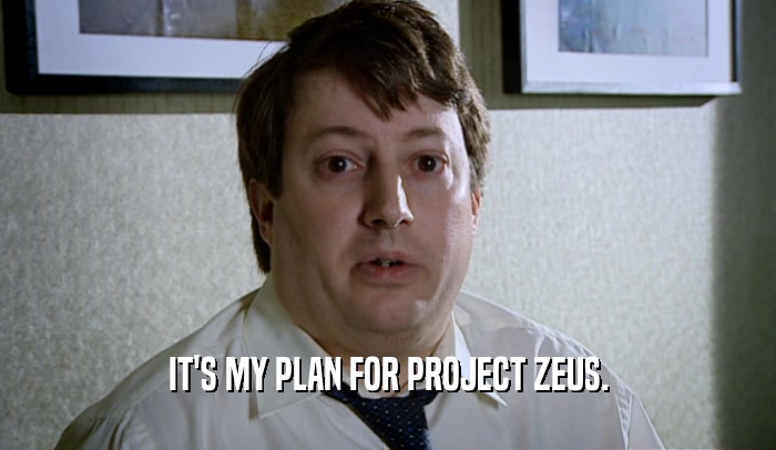 IT'S MY PLAN FOR PROJECT ZEUS.  