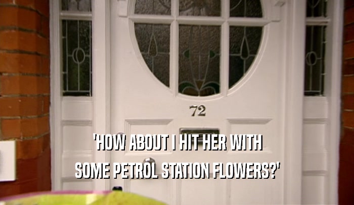 'HOW ABOUT I HIT HER WITH SOME PETROL STATION FLOWERS?' 