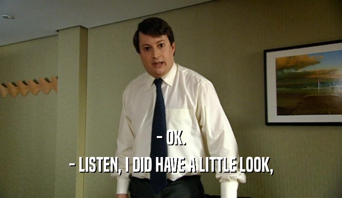 - OK. - LISTEN, I DID HAVE A LITTLE LOOK, 