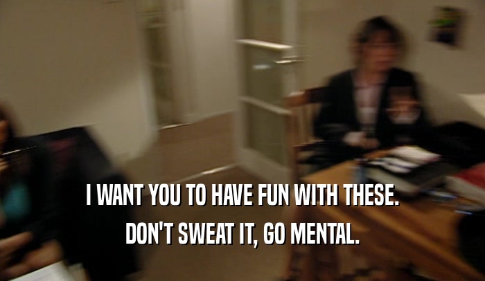 I WANT YOU TO HAVE FUN WITH THESE. DON'T SWEAT IT, GO MENTAL. 