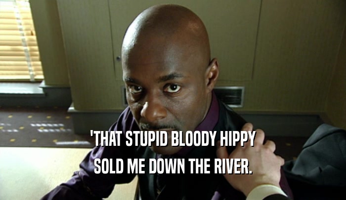 'THAT STUPID BLOODY HIPPY SOLD ME DOWN THE RIVER. 