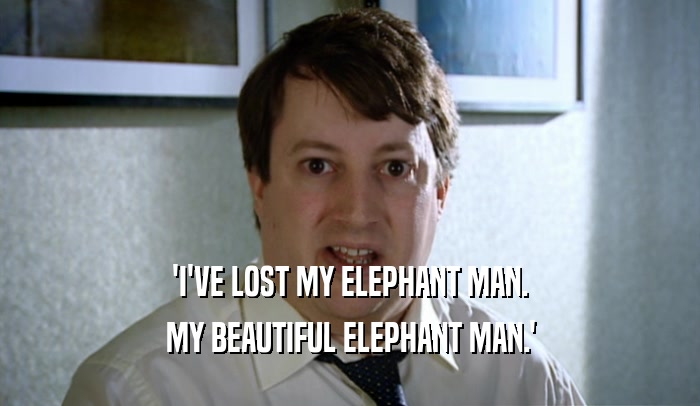 'I'VE LOST MY ELEPHANT MAN. MY BEAUTIFUL ELEPHANT MAN.' 