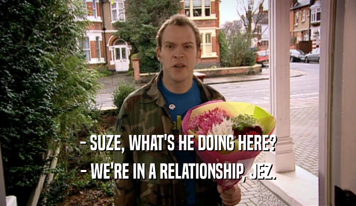 - SUZE, WHAT'S HE DOING HERE?
 - WE'RE IN A RELATIONSHIP, JEZ.
 