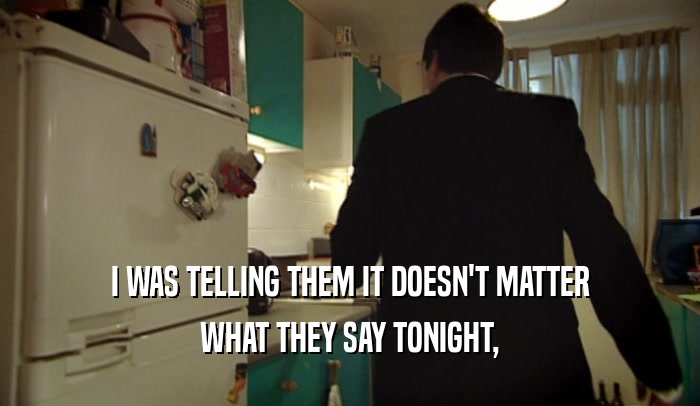 I WAS TELLING THEM IT DOESN'T MATTER WHAT THEY SAY TONIGHT, 