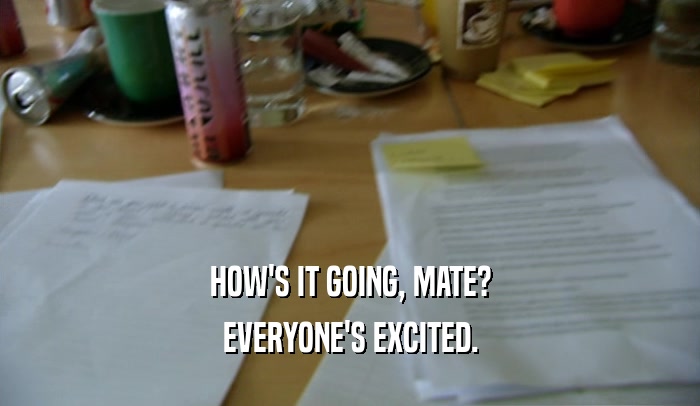 HOW'S IT GOING, MATE? EVERYONE'S EXCITED. 