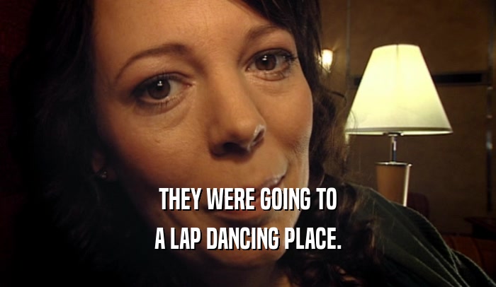 THEY WERE GOING TO A LAP DANCING PLACE. 