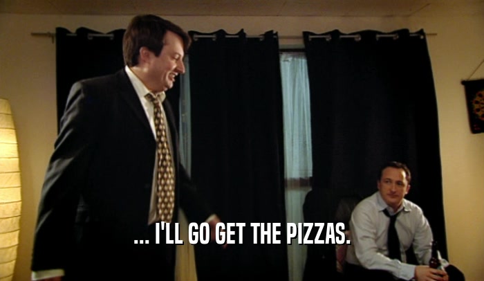 ... I'LL GO GET THE PIZZAS.  