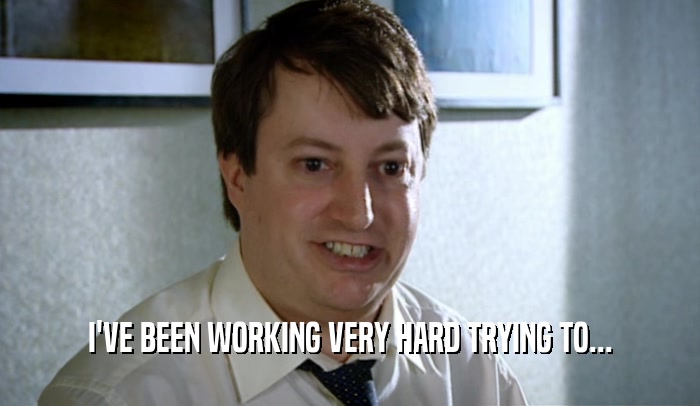 I'VE BEEN WORKING VERY HARD TRYING TO...  