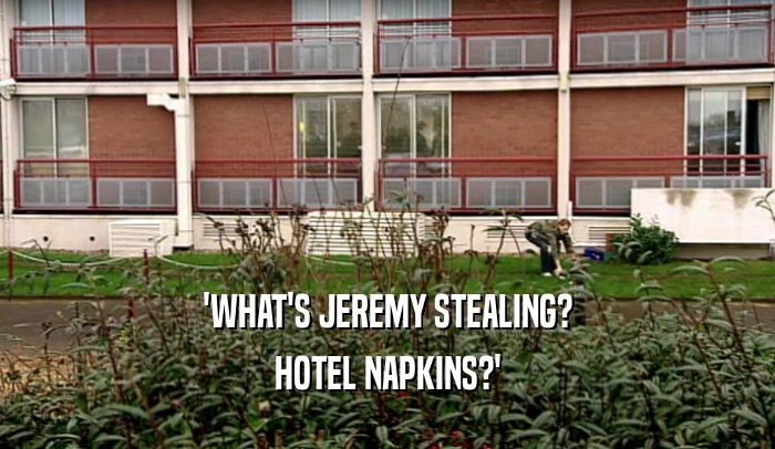 'WHAT'S JEREMY STEALING? HOTEL NAPKINS?' 