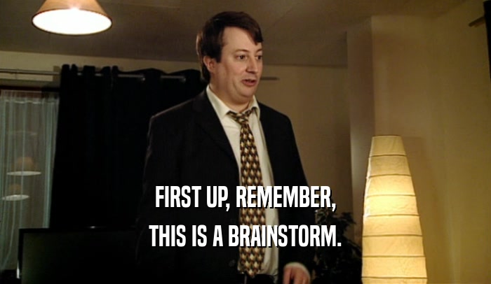 FIRST UP, REMEMBER, THIS IS A BRAINSTORM. 