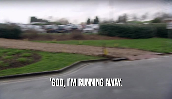 'GOD, I'M RUNNING AWAY.  
