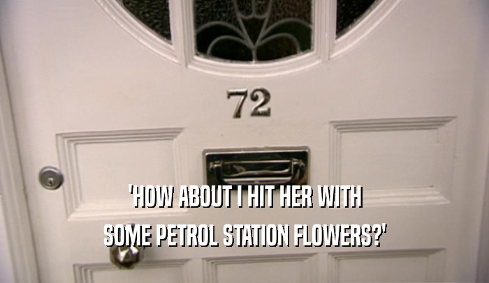 'HOW ABOUT I HIT HER WITH SOME PETROL STATION FLOWERS?' 
