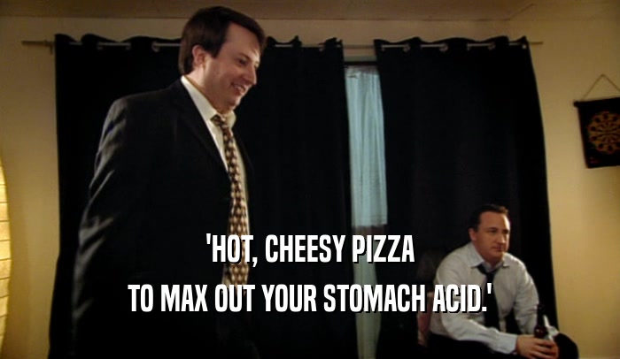 'HOT, CHEESY PIZZA TO MAX OUT YOUR STOMACH ACID.' 