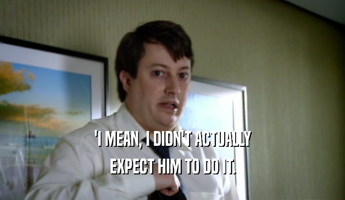 'I MEAN, I DIDN'T ACTUALLY EXPECT HIM TO DO IT. 