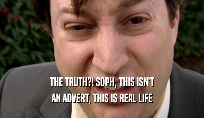 THE TRUTH?! SOPH, THIS ISN'T AN ADVERT, THIS IS REAL LIFE 