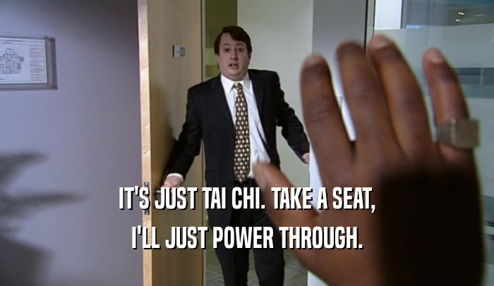 IT'S JUST TAI CHI. TAKE A SEAT, I'LL JUST POWER THROUGH. 